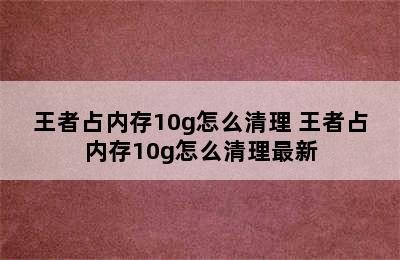 王者占内存10g怎么清理 王者占内存10g怎么清理最新